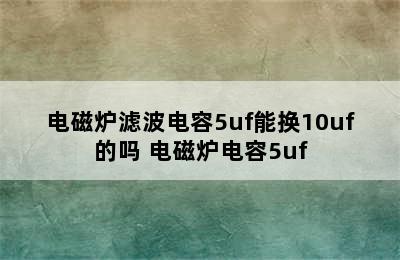 电磁炉滤波电容5uf能换10uf的吗 电磁炉电容5uf